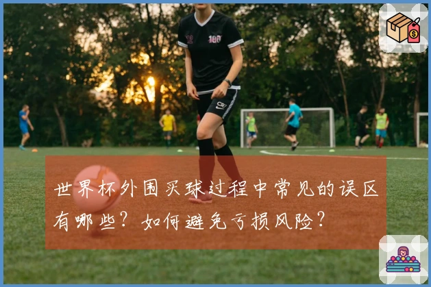 世界杯外围买球过程中常见的误区有哪些？如何避免亏损风险？