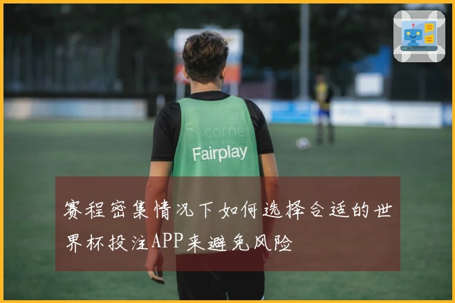 赛程密集情况下如何选择合适的世界杯投注APP来避免风险