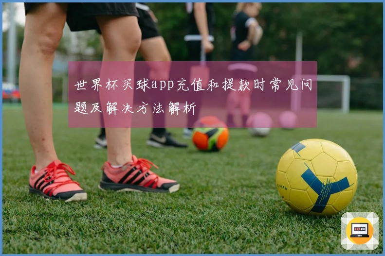 世界杯买球app充值和提款时常见问题及解决方法解析