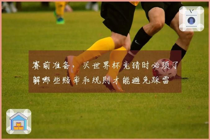 赛前准备，买世界杯竞猜时必须了解哪些赔率和规则才能避免踩雷