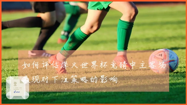 如何评估烽火世界杯竞猜中主客场表现对下注策略的影响