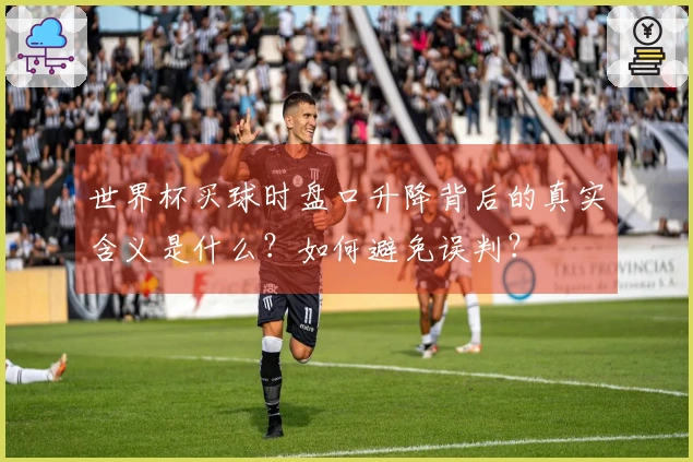 世界杯买球时盘口升降背后的真实含义是什么？如何避免误判？