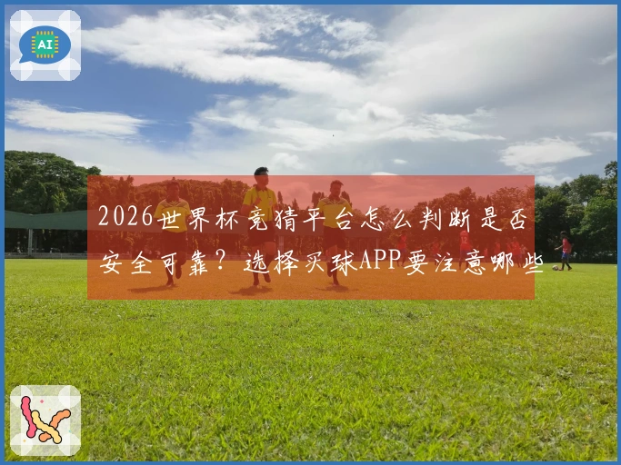 2026世界杯竞猜平台怎么判断是否安全可靠？选择买球APP要注意哪些风险因素